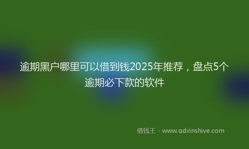 逾期黑户哪里可以借到钱2025年推荐，盘点5个逾期必下款的软件