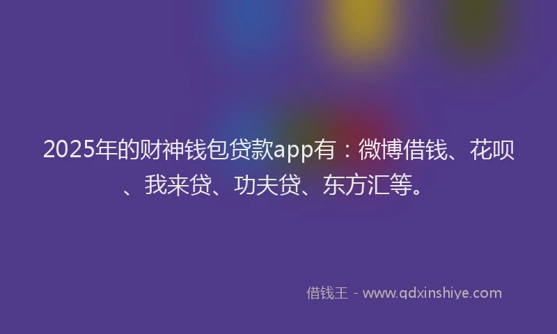 2025年的财神钱包贷款app有：微博借钱、花呗、我来贷、功夫贷、东方汇等。