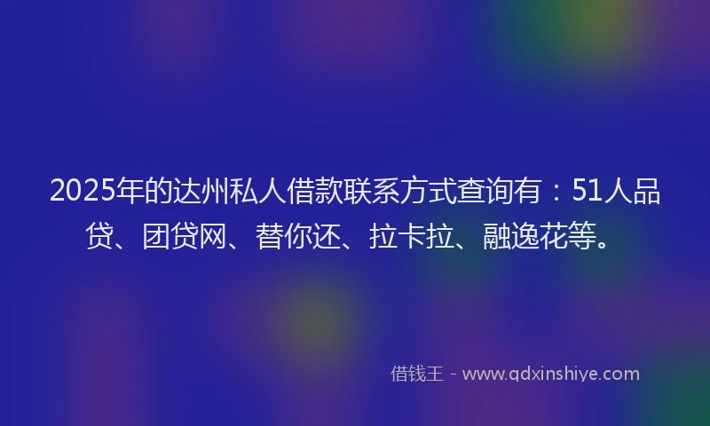 2025年的达州私人借款联系方式查询有：51人品贷、团贷网、替你还、拉卡拉、融逸花等。