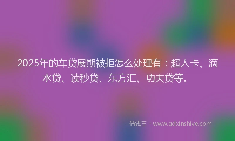 2025年的车贷展期被拒怎么处理有：超人卡、滴水贷、读秒贷、东方汇、功夫贷等。