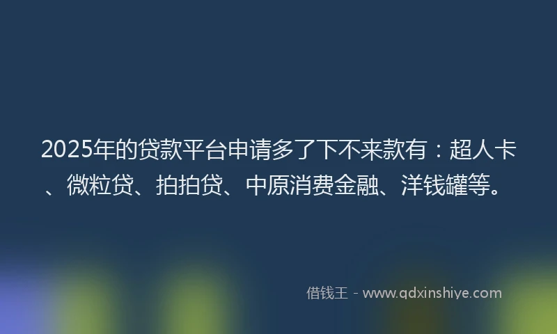 2025年的贷款平台申请多了下不来款有：超人卡、微粒贷、拍拍贷、中原消费金融、洋钱罐等。