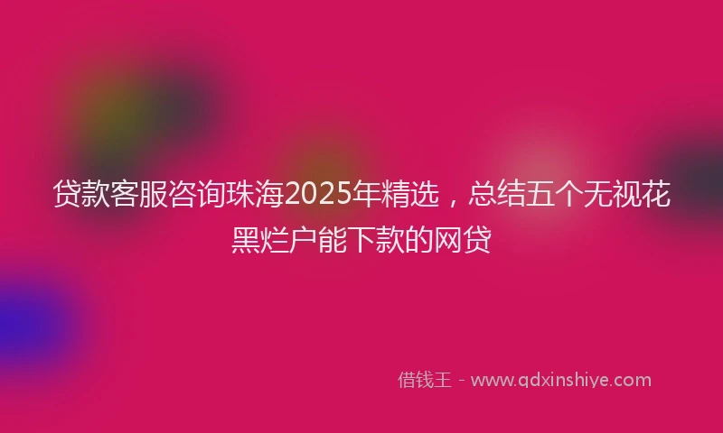 贷款客服咨询珠海2025年精选，总结五个无视花黑烂户能下款的网贷