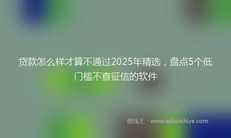 贷款怎么样才算不通过2025年精选，盘点5个低门槛不查征信的软件
