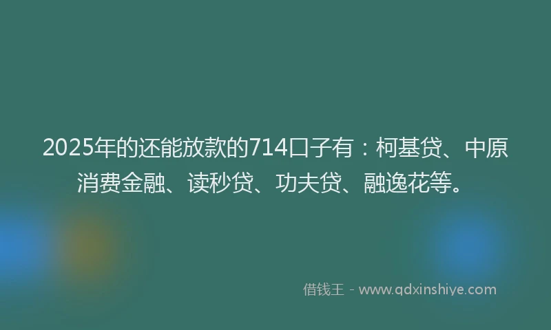 2025年的还能放款的714口子有：柯基贷、中原消费金融、读秒贷、功夫贷、融逸花等。