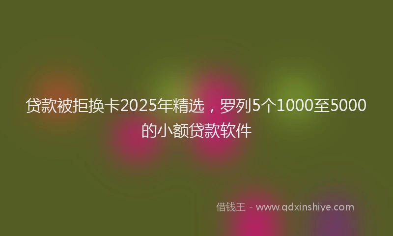 贷款被拒换卡2025年精选，罗列5个1000至5000的小额贷款软件