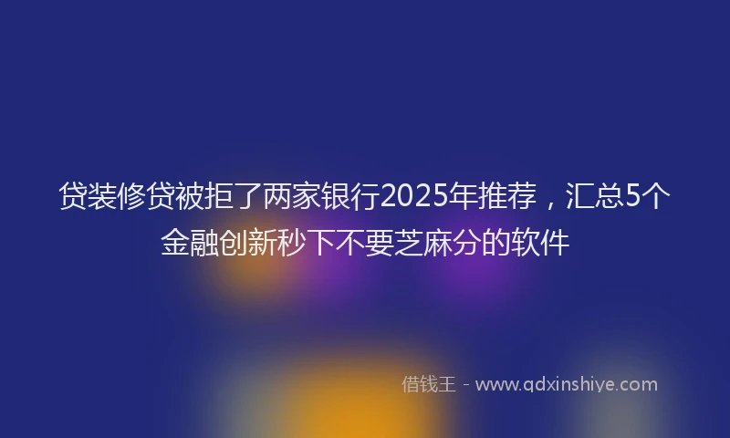 贷装修贷被拒了两家银行2025年推荐，汇总5个金融创新秒下不要芝麻分的软件