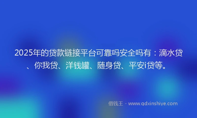 2025年的贷款链接平台可靠吗安全吗有：滴水贷、你我贷、洋钱罐、随身贷、平安i贷等。
