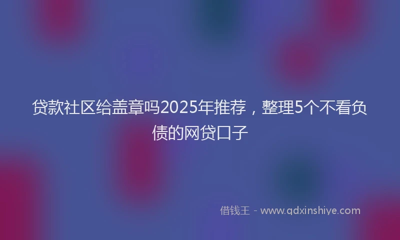 贷款社区给盖章吗2025年推荐，整理5个不看负债的网贷口子
