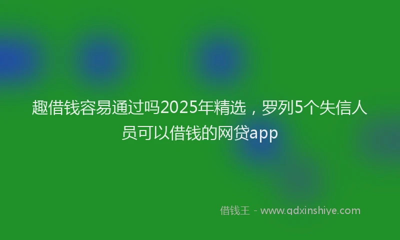 趣借钱容易通过吗2025年精选，罗列5个失信人员可以借钱的网贷app