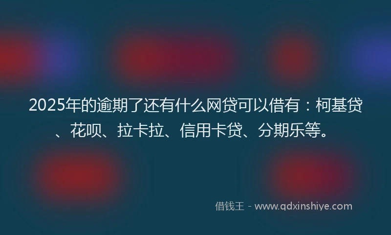 2025年的逾期了还有什么网贷可以借有：柯基贷、花呗、拉卡拉、信用卡贷、分期乐等。