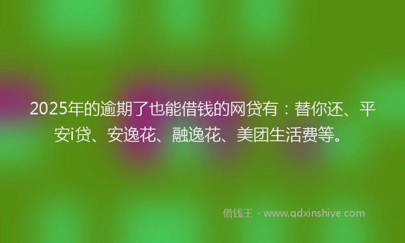 2025年的逾期了也能借钱的网贷有：替你还、平安i贷、安逸花、融逸花、美团生活费等。
