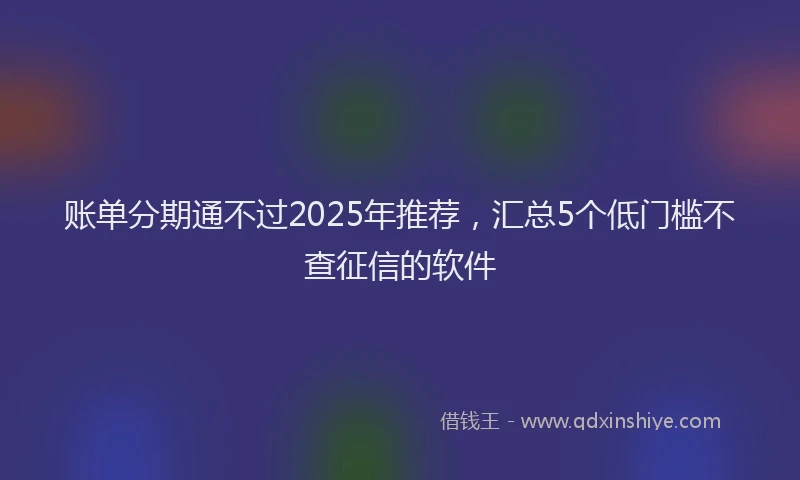 账单分期通不过2025年推荐，汇总5个低门槛不查征信的软件