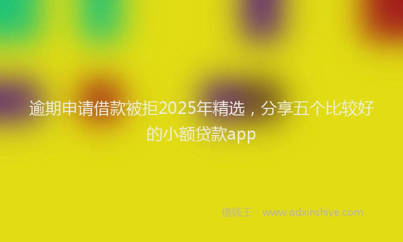 逾期申请借款被拒2025年精选，分享五个比较好的小额贷款app