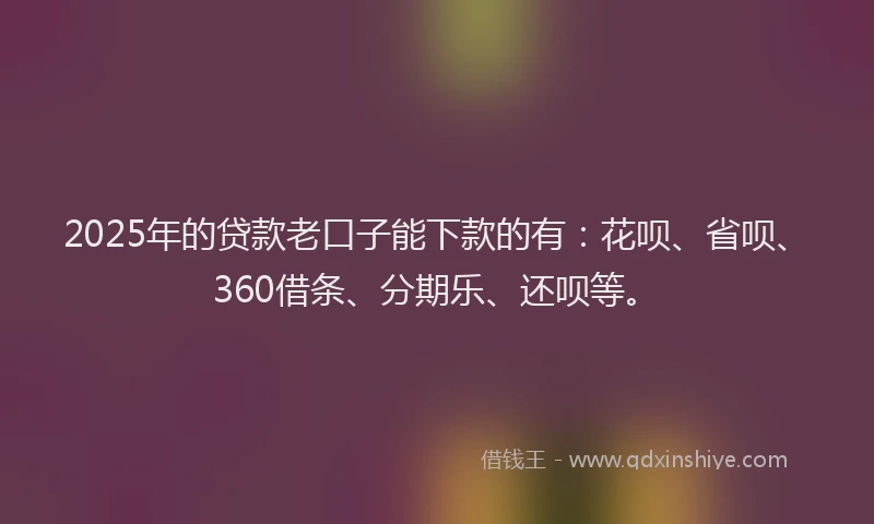 2025年的贷款老口子能下款的有：花呗、省呗、360借条、分期乐、还呗等。