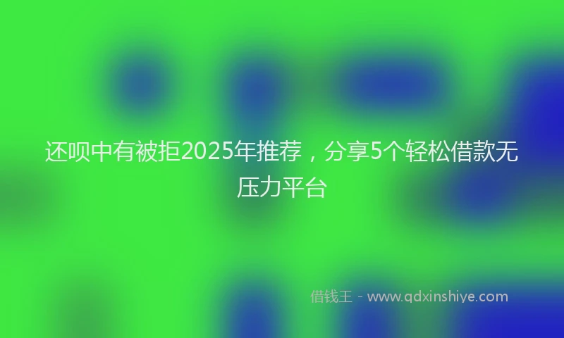 还呗中有被拒2025年推荐，分享5个轻松借款无压力平台