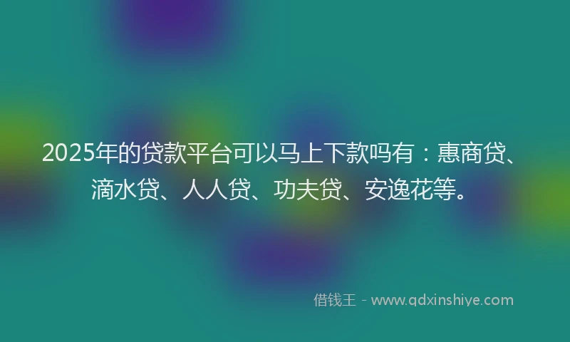 2025年的贷款平台可以马上下款吗有：惠商贷、滴水贷、人人贷、功夫贷、安逸花等。