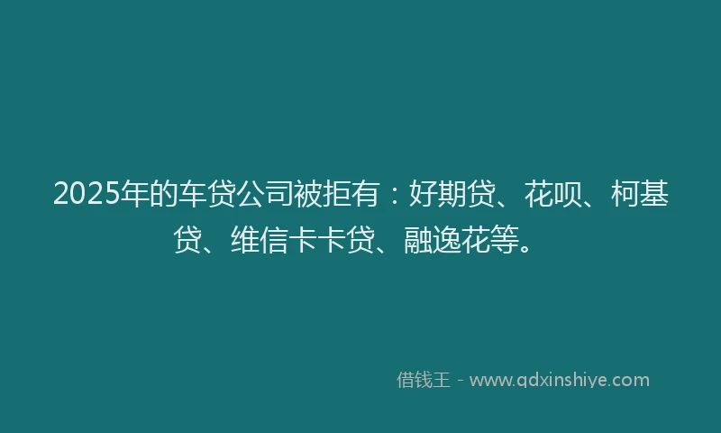 2025年的车贷公司被拒有：好期贷、花呗、柯基贷、维信卡卡贷、融逸花等。