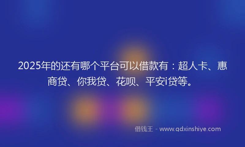 2025年的还有哪个平台可以借款有：超人卡、惠商贷、你我贷、花呗、平安i贷等。
