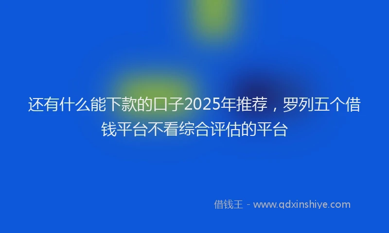 还有什么能下款的口子2025年推荐，罗列五个借钱平台不看综合评估的平台