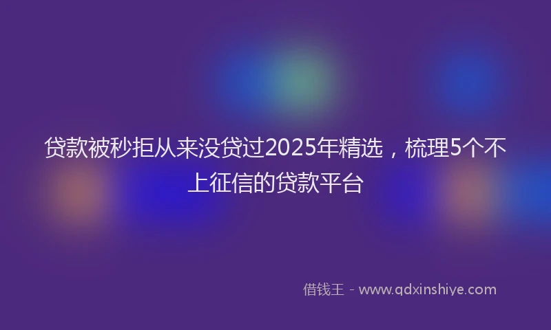 贷款被秒拒从来没贷过2025年精选，梳理5个不上征信的贷款平台