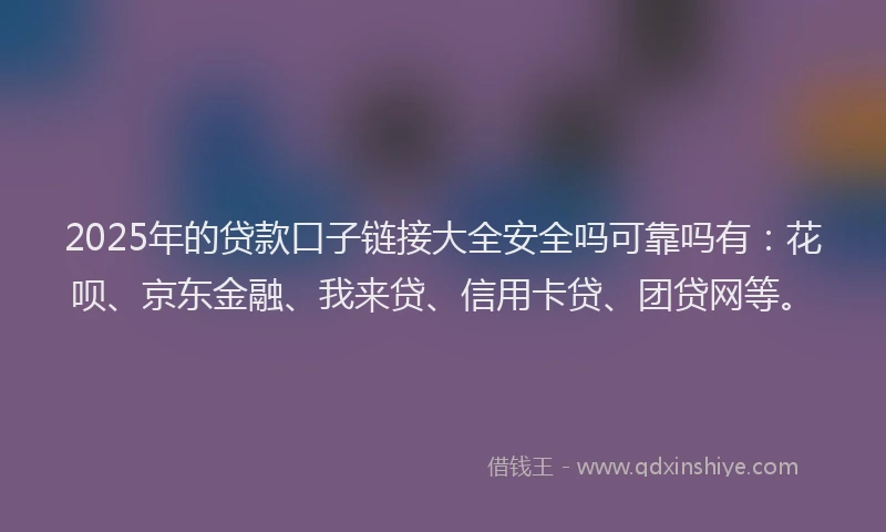 2025年的贷款口子链接大全安全吗可靠吗有：花呗、京东金融、我来贷、信用卡贷、团贷网等。