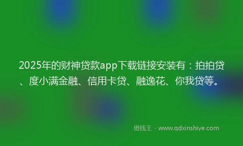2025年的财神贷款app下载链接安装有：拍拍贷、度小满金融、信用卡贷、融逸花、你我贷等。