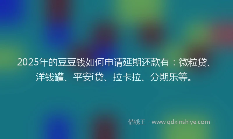 2025年的豆豆钱如何申请延期还款有：微粒贷、洋钱罐、平安i贷、拉卡拉、分期乐等。