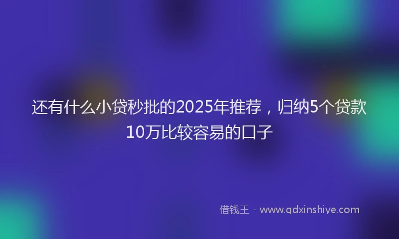 还有什么小贷秒批的2025年推荐，归纳5个贷款10万比较容易的口子