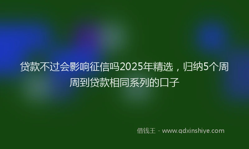 贷款不过会影响征信吗2025年精选，归纳5个周周到贷款相同系列的口子