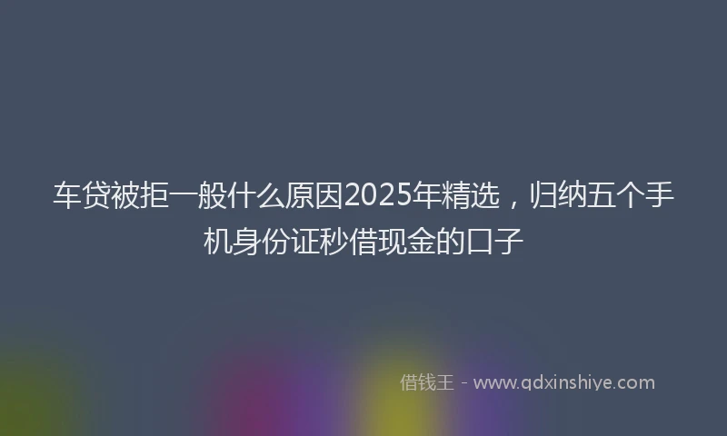 车贷被拒一般什么原因2025年精选，归纳五个手机身份证秒借现金的口子