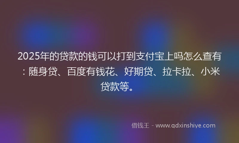 2025年的贷款的钱可以打到支付宝上吗怎么查有：随身贷、百度有钱花、好期贷、拉卡拉、小米贷款等。