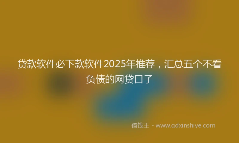 贷款软件必下款软件2025年推荐，汇总五个不看负债的网贷口子