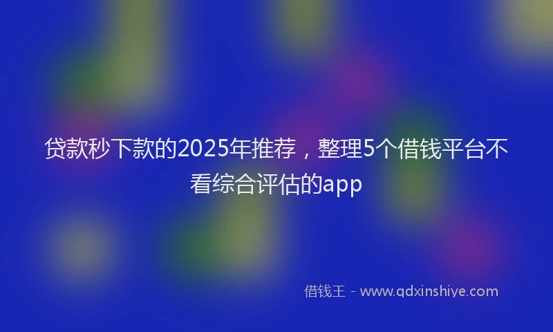 贷款秒下款的2025年推荐，整理5个借钱平台不看综合评估的app