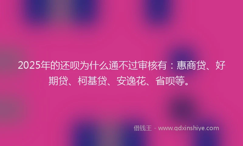 2025年的还呗为什么通不过审核有：惠商贷、好期贷、柯基贷、安逸花、省呗等。