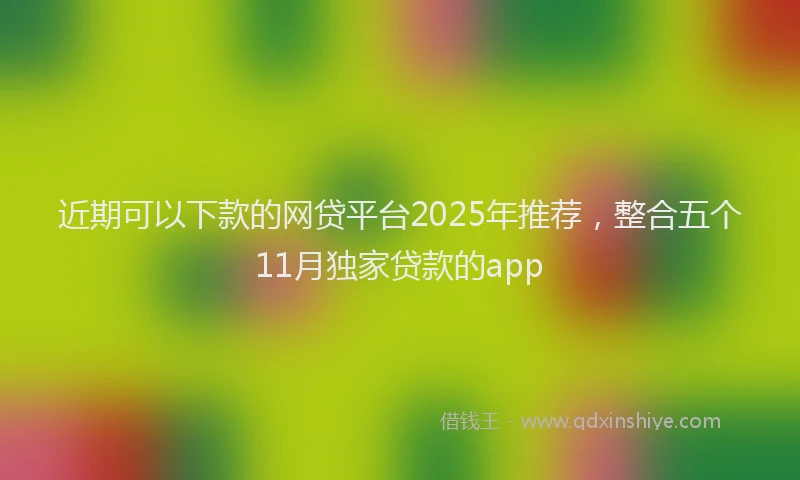 近期可以下款的网贷平台2025年推荐，整合五个11月独家贷款的app