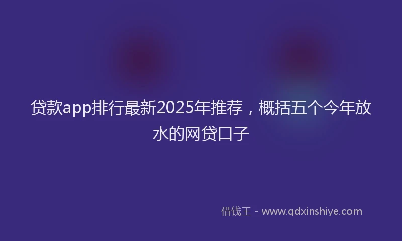 贷款app排行最新2025年推荐，概括五个今年放水的网贷口子