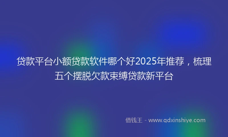 贷款平台小额贷款软件哪个好2025年推荐，梳理五个摆脱欠款束缚贷款新平台
