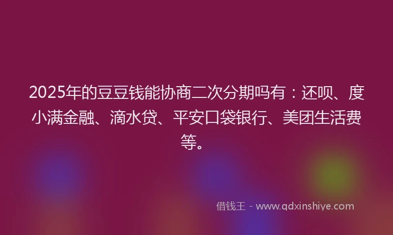 2025年的豆豆钱能协商二次分期吗有：还呗、度小满金融、滴水贷、平安口袋银行、美团生活费等。