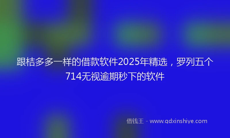 跟桔多多一样的借款软件2025年精选，罗列五个714无视逾期秒下的软件