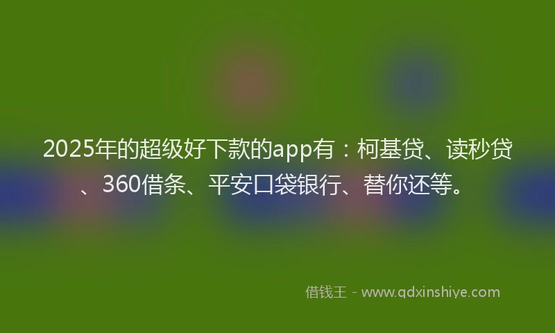 2025年的超级好下款的app有：柯基贷、读秒贷、360借条、平安口袋银行、替你还等。