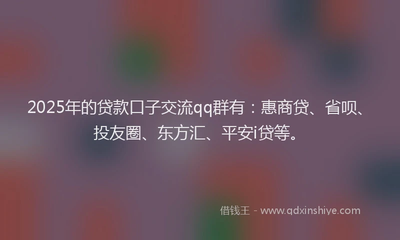 2025年的贷款口子交流qq群有：惠商贷、省呗、投友圈、东方汇、平安i贷等。