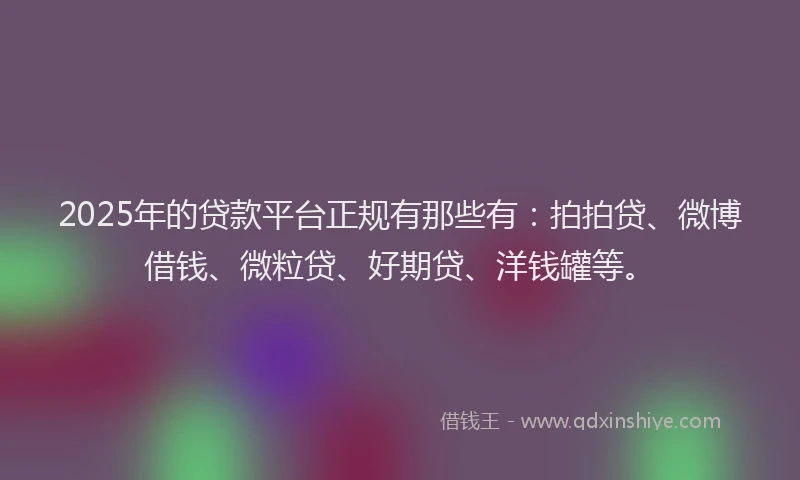 2025年的贷款平台正规有那些有：拍拍贷、微博借钱、微粒贷、好期贷、洋钱罐等。