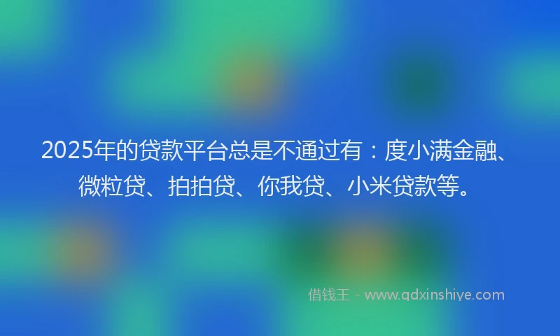 2025年的贷款平台总是不通过有：度小满金融、微粒贷、拍拍贷、你我贷、小米贷款等。