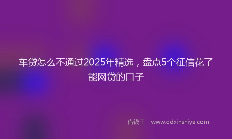 车贷怎么不通过2025年精选，盘点5个征信花了能网贷的口子