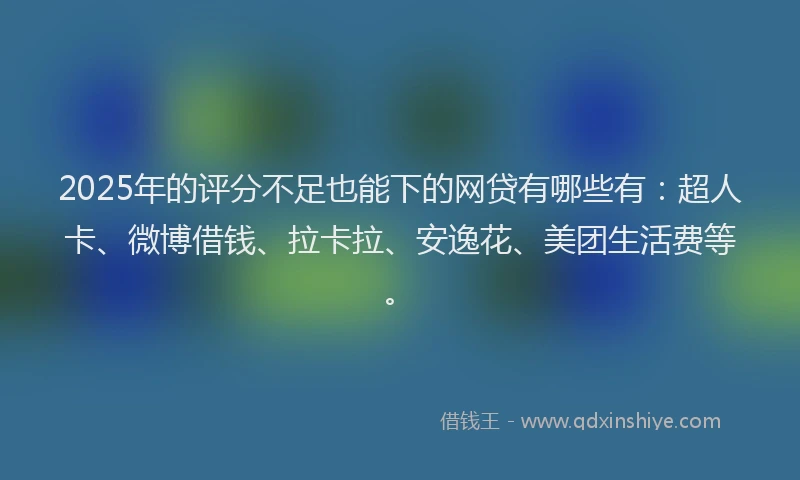 2025年的评分不足也能下的网贷有哪些有：超人卡、微博借钱、拉卡拉、安逸花、美团生活费等。