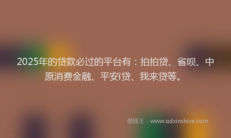 2025年的贷款必过的平台有：拍拍贷、省呗、中原消费金融、平安i贷、我来贷等。