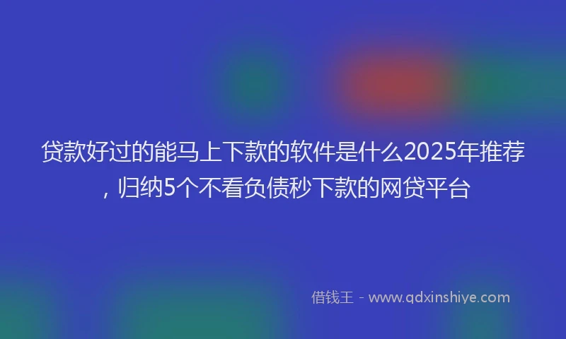 贷款好过的能马上下款的软件是什么2025年推荐，归纳5个不看负债秒下款的网贷平台