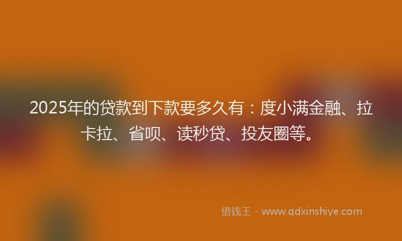 2025年的贷款到下款要多久有：度小满金融、拉卡拉、省呗、读秒贷、投友圈等。
