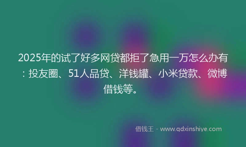 2025年的试了好多网贷都拒了急用一万怎么办有：投友圈、51人品贷、洋钱罐、小米贷款、微博借钱等。