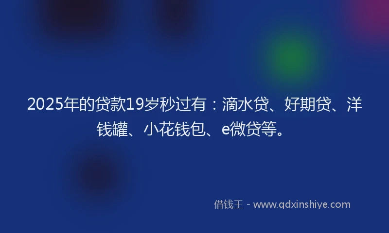 2025年的贷款19岁秒过有：滴水贷、好期贷、洋钱罐、小花钱包、e微贷等。